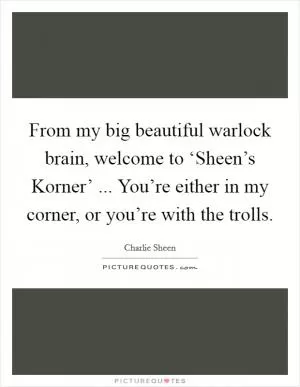 From my big beautiful warlock brain, welcome to ‘Sheen’s Korner’ ... You’re either in my corner, or you’re with the trolls Picture Quote #1