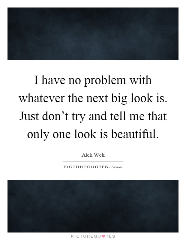 I have no problem with whatever the next big look is. Just don't try and tell me that only one look is beautiful. Picture Quote #1