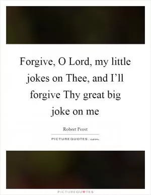 Forgive, O Lord, my little jokes on Thee, and I’ll forgive Thy great big joke on me Picture Quote #1