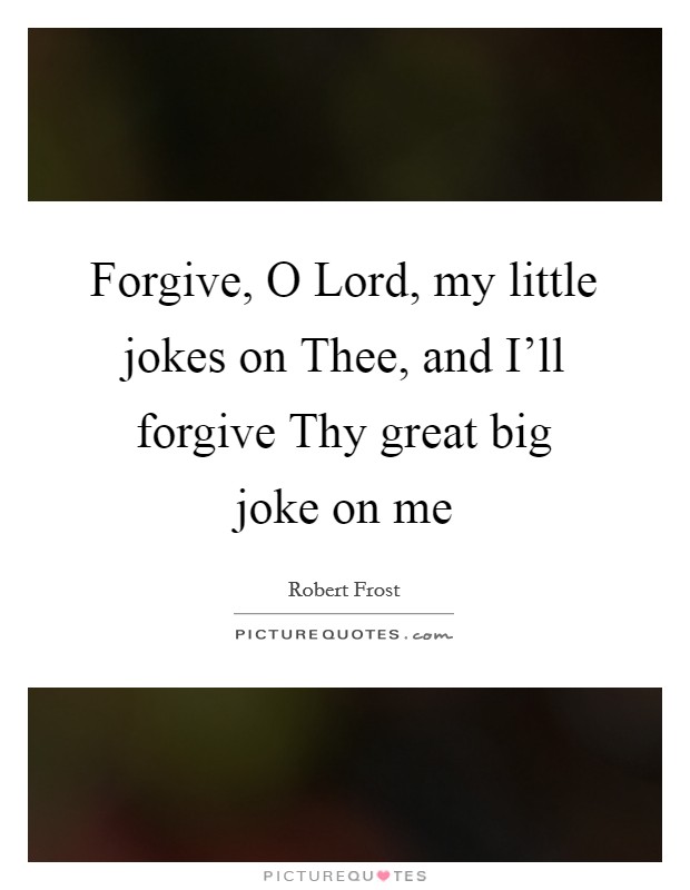 Forgive, O Lord, my little jokes on Thee, and I'll forgive Thy great big joke on me Picture Quote #1