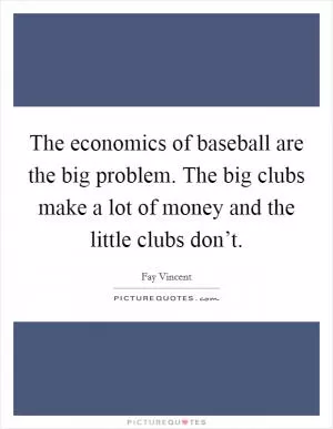 The economics of baseball are the big problem. The big clubs make a lot of money and the little clubs don’t Picture Quote #1