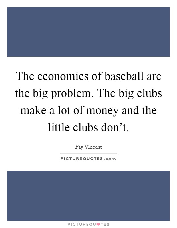 The economics of baseball are the big problem. The big clubs make a lot of money and the little clubs don't. Picture Quote #1