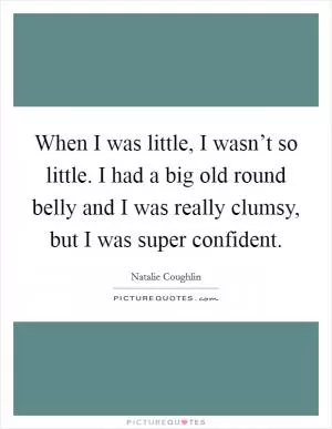 When I was little, I wasn’t so little. I had a big old round belly and I was really clumsy, but I was super confident Picture Quote #1