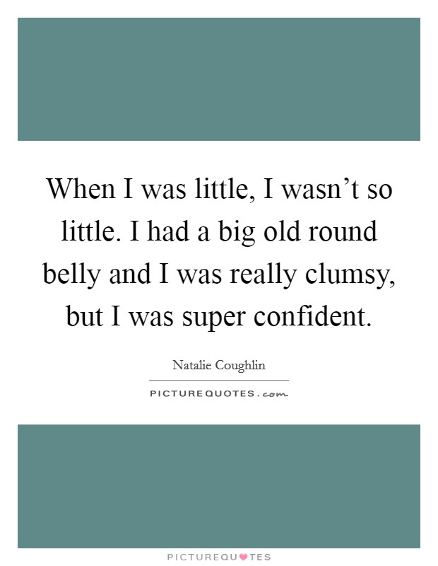 When I was little, I wasn't so little. I had a big old round belly and I was really clumsy, but I was super confident. Picture Quote #1