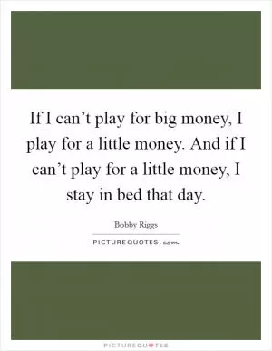 If I can’t play for big money, I play for a little money. And if I can’t play for a little money, I stay in bed that day Picture Quote #1