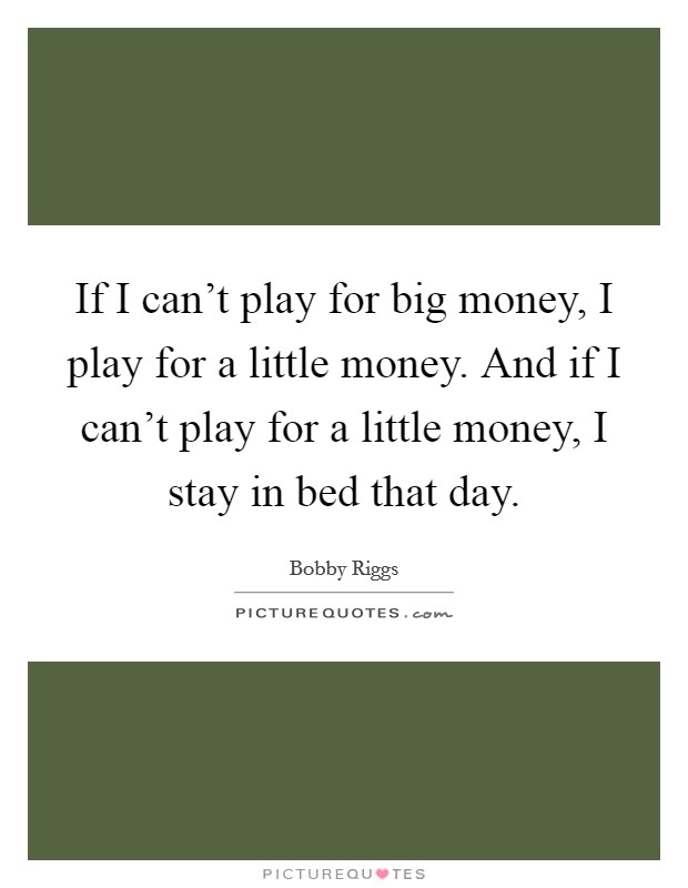 If I can't play for big money, I play for a little money. And if I can't play for a little money, I stay in bed that day. Picture Quote #1