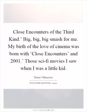 Close Encounters of the Third Kind.’ Big, big, big smash for me. My birth of the love of cinema was born with ‘Close Encounters’ and  2001.’ Those sci-fi movies I saw when I was a little kid Picture Quote #1