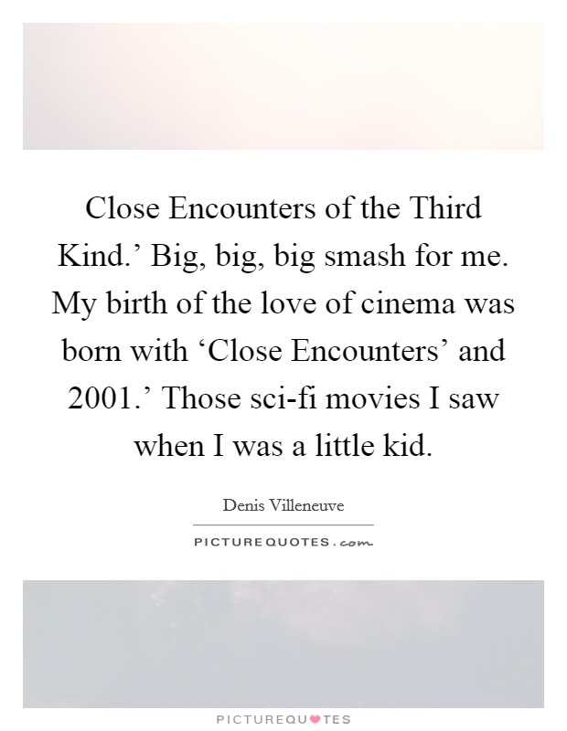 Close Encounters of the Third Kind.' Big, big, big smash for me. My birth of the love of cinema was born with ‘Close Encounters' and  2001.' Those sci-fi movies I saw when I was a little kid. Picture Quote #1