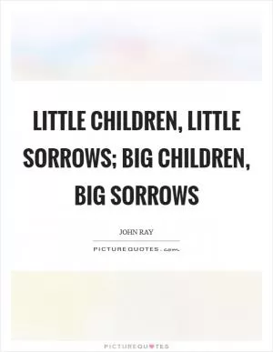 Little children, little sorrows; big children, big sorrows Picture Quote #1