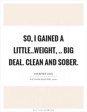 So, I gained a little..weight, .. Big deal. Clean and sober Picture Quote #1