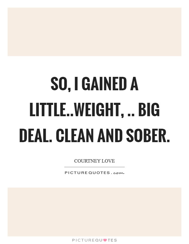 So, I gained a little..weight, .. Big deal. Clean and sober Picture Quote #1