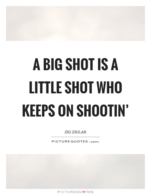 A big shot is a little shot who keeps on shootin’ Picture Quote #1