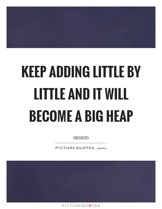 Keep adding little by little and it will become a big heap Picture Quote #1