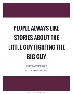 People always like stories about the little guy fighting the big guy Picture Quote #1