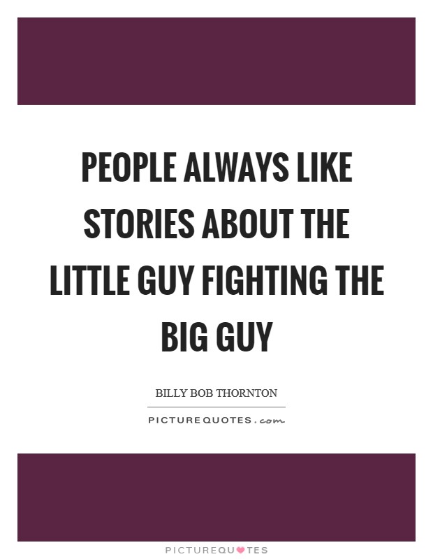 People always like stories about the little guy fighting the big guy Picture Quote #1