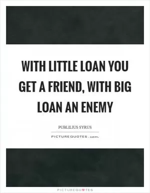 With little loan you get a friend, with big loan an enemy Picture Quote #1