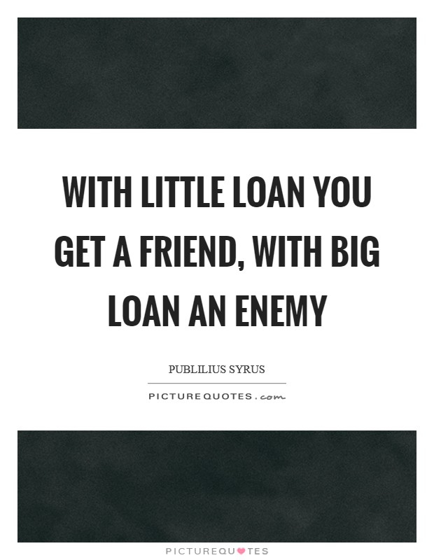 With little loan you get a friend, with big loan an enemy Picture Quote #1