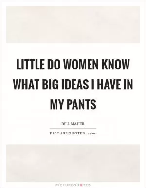 Little do women know what big ideas I have in my pants Picture Quote #1