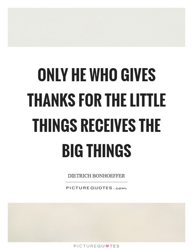 Only he who gives thanks for the little things receives the big things Picture Quote #1