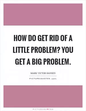 How do get rid of a little problem? You get a big problem Picture Quote #1