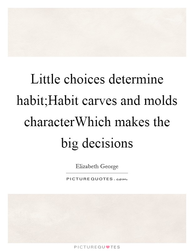 Little choices determine habit;Habit carves and molds characterWhich makes the big decisions Picture Quote #1