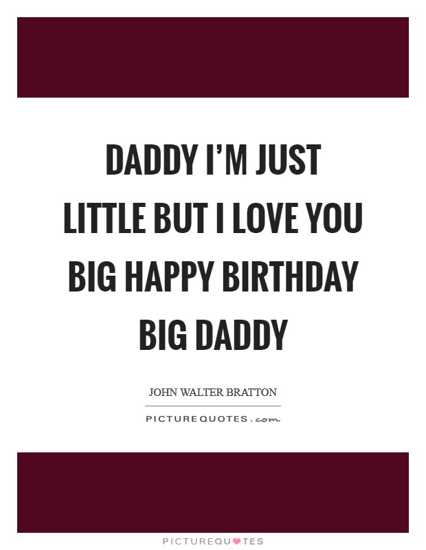 Daddy I’m just little But I love you BIG Happy Birthday Big Daddy Picture Quote #1