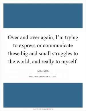 Over and over again, I’m trying to express or communicate these big and small struggles to the world, and really to myself Picture Quote #1