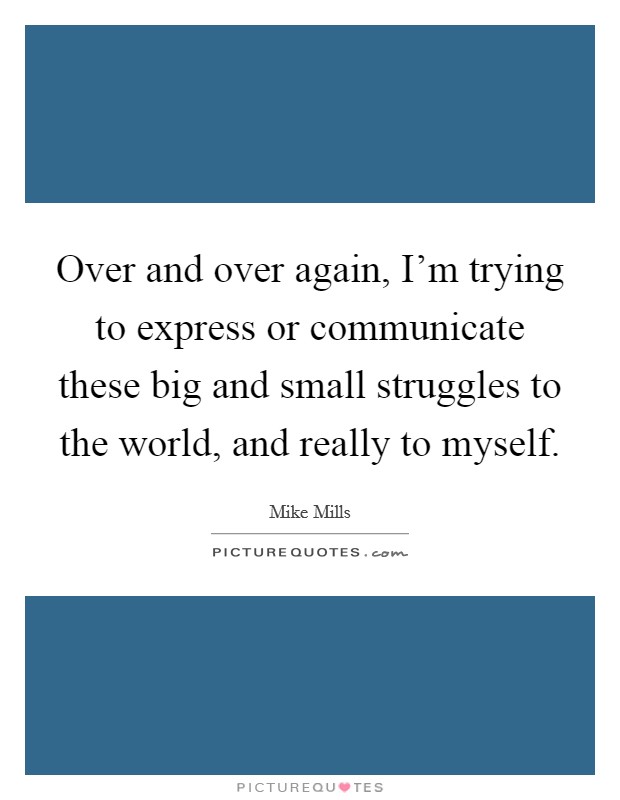 Over and over again, I'm trying to express or communicate these big and small struggles to the world, and really to myself. Picture Quote #1