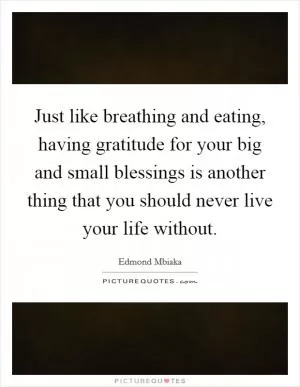 Just like breathing and eating, having gratitude for your big and small blessings is another thing that you should never live your life without Picture Quote #1