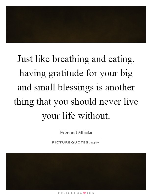 Just like breathing and eating, having gratitude for your big and small blessings is another thing that you should never live your life without. Picture Quote #1