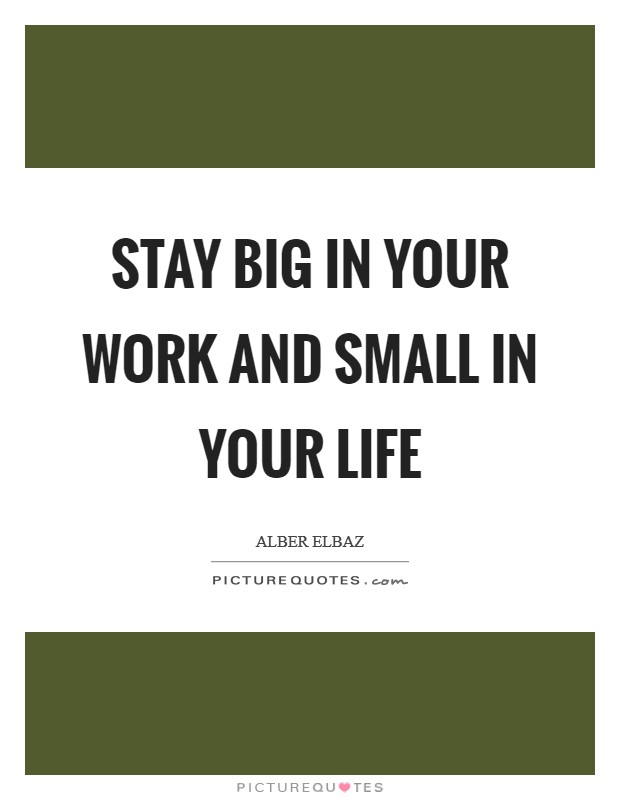 Stay big in your work and small in your life Picture Quote #1