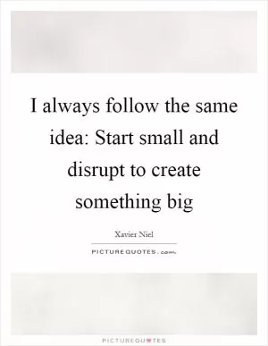 I always follow the same idea: Start small and disrupt to create something big Picture Quote #1