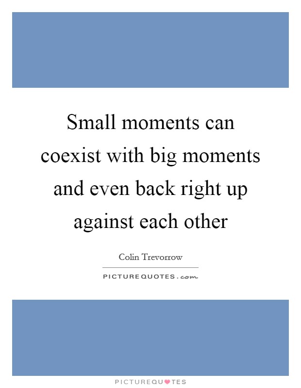 Small moments can coexist with big moments and even back right up against each other Picture Quote #1