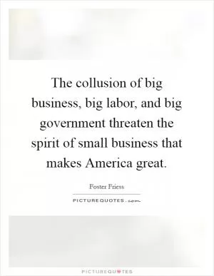 The collusion of big business, big labor, and big government threaten the spirit of small business that makes America great Picture Quote #1