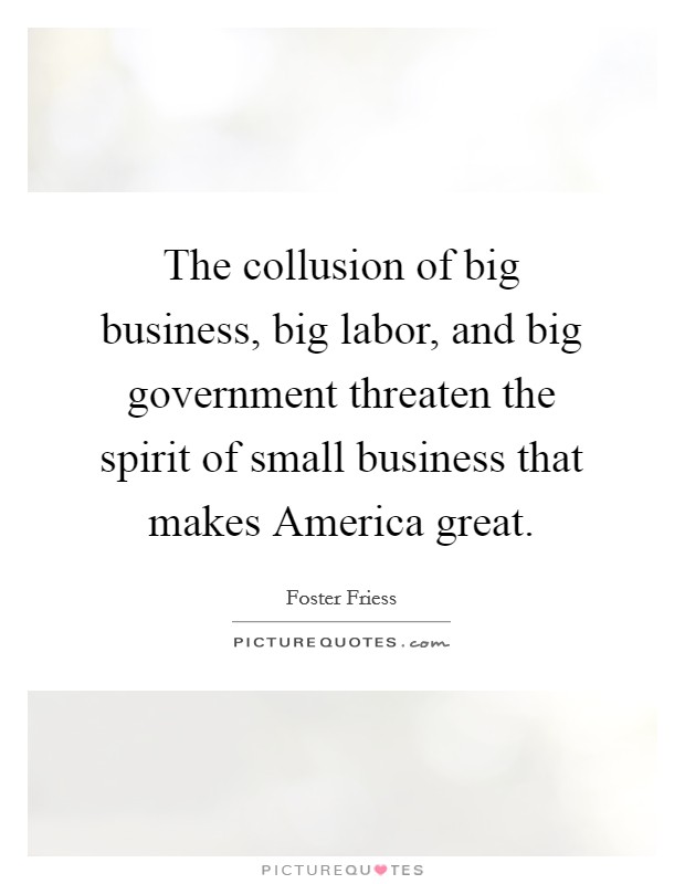 The collusion of big business, big labor, and big government threaten the spirit of small business that makes America great. Picture Quote #1