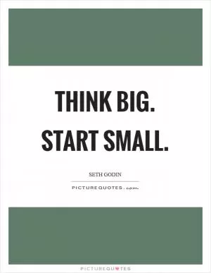 Think big. Start small Picture Quote #1
