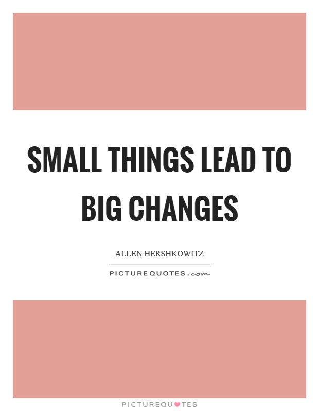 Small things lead to big changes Picture Quote #1