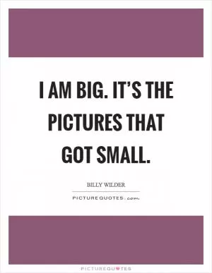 I am big. It’s the pictures that got small Picture Quote #1