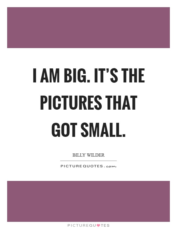 I am big. It's the pictures that got small. Picture Quote #1