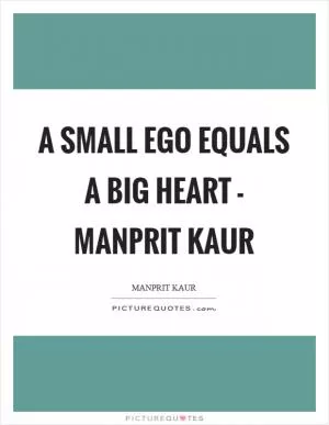 A small ego equals A BIG HEART - Manprit Kaur Picture Quote #1