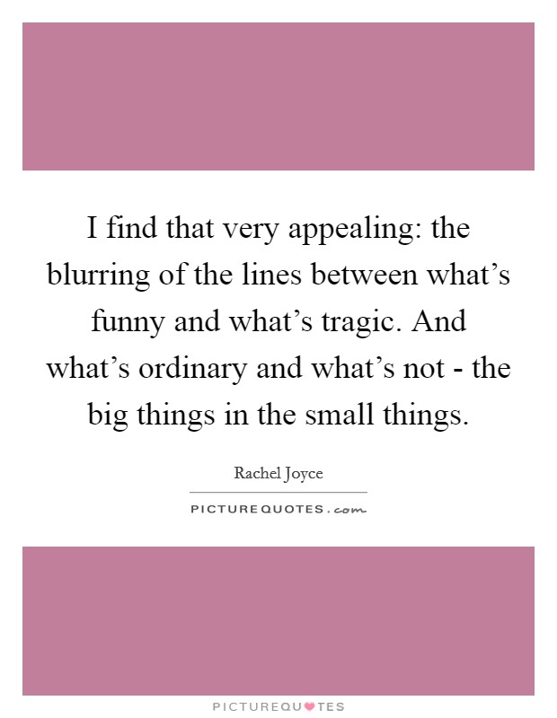 I find that very appealing: the blurring of the lines between what's funny and what's tragic. And what's ordinary and what's not - the big things in the small things. Picture Quote #1