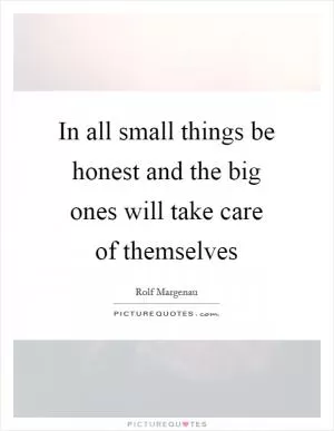 In all small things be honest and the big ones will take care of themselves Picture Quote #1