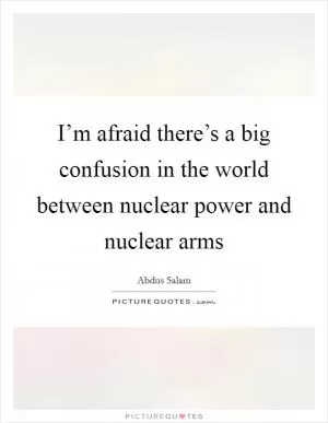I’m afraid there’s a big confusion in the world between nuclear power and nuclear arms Picture Quote #1