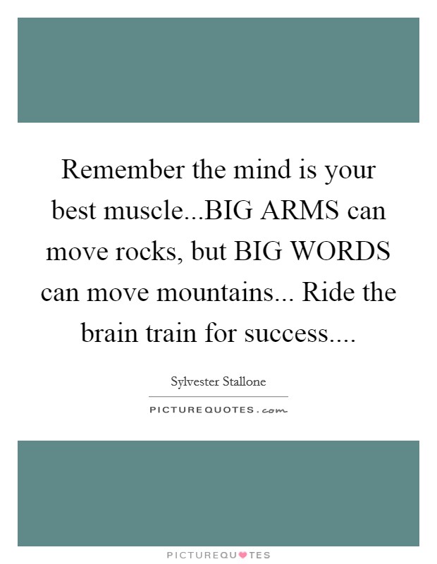 Remember the mind is your best muscle...BIG ARMS can move rocks, but BIG WORDS can move mountains... Ride the brain train for success.... Picture Quote #1