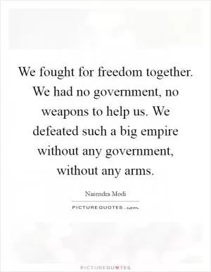 We fought for freedom together. We had no government, no weapons to help us. We defeated such a big empire without any government, without any arms Picture Quote #1