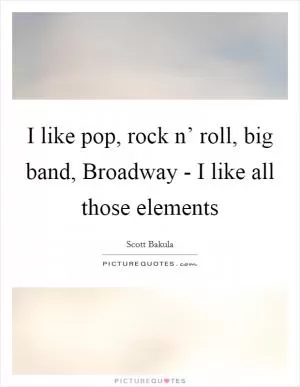 I like pop, rock n’ roll, big band, Broadway - I like all those elements Picture Quote #1