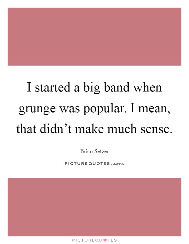 I started a big band when grunge was popular. I mean, that didn't make much sense. Picture Quote #1