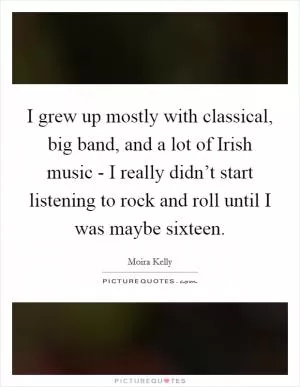 I grew up mostly with classical, big band, and a lot of Irish music - I really didn’t start listening to rock and roll until I was maybe sixteen Picture Quote #1