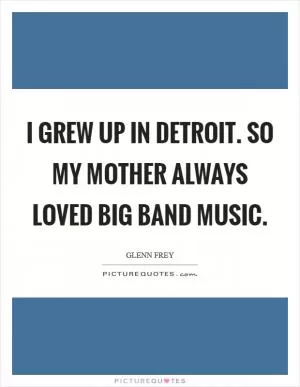 I grew up in Detroit. So my mother always loved big band music Picture Quote #1