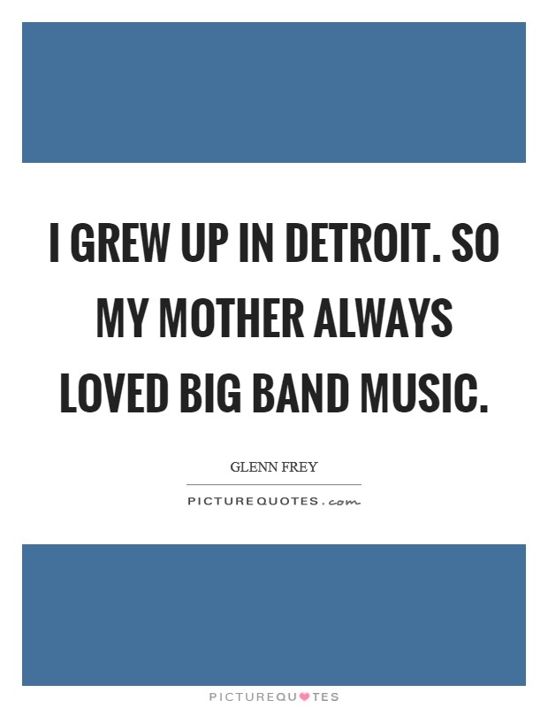 I grew up in Detroit. So my mother always loved big band music. Picture Quote #1